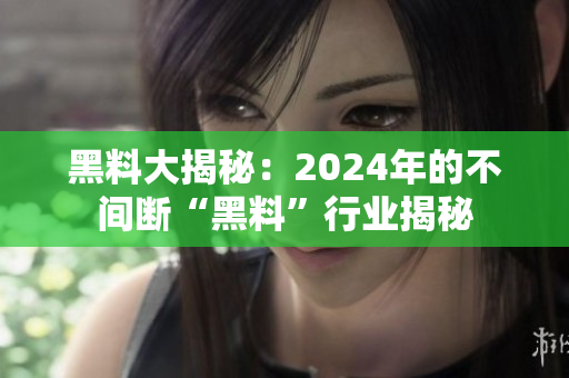 黑料大揭秘：2024年的不間斷“黑料”行業(yè)揭秘