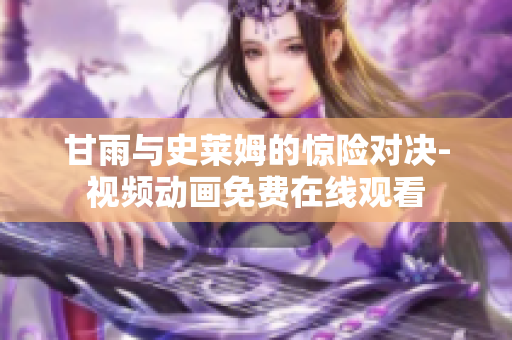 甘雨與史萊姆的驚險對決-視頻動畫免費在線觀看