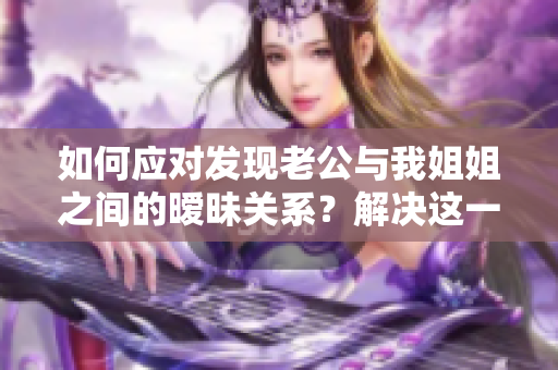 如何應(yīng)對(duì)發(fā)現(xiàn)老公與我姐姐之間的曖昧關(guān)系？解決這一尷尬局面的有效方法