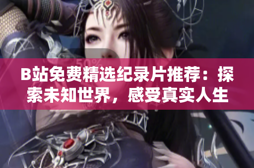 B站免費(fèi)精選紀(jì)錄片推薦：探索未知世界，感受真實(shí)人生故事
