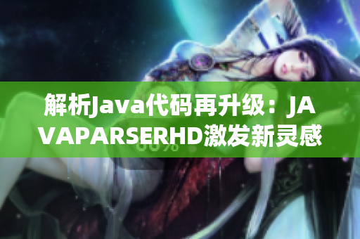 解析Java代碼再升級：JAVAPARSERHD激發(fā)新靈感