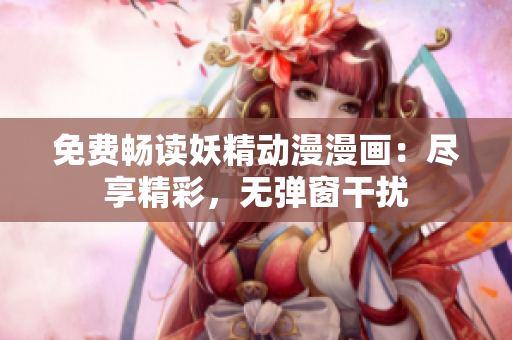 免費(fèi)暢讀妖精動(dòng)漫漫畫(huà)：盡享精彩，無(wú)彈窗干擾