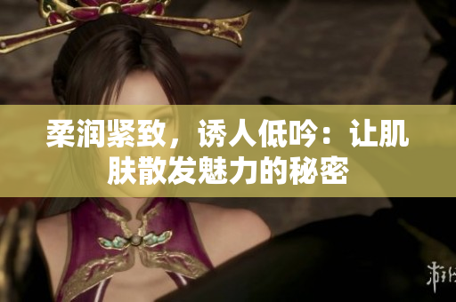 柔潤緊致，誘人低吟：讓肌膚散發(fā)魅力的秘密
