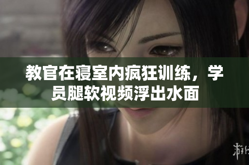 教官在寢室內(nèi)瘋狂訓練,學員腿軟視頻浮出水面 教官在寢室內(nèi)瘋狂訓練,學員腿軟視頻浮出水面