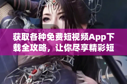 獲取各種免費短視頻App下載全攻略，讓你盡享精彩短視頻的最佳方式