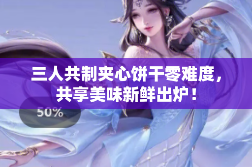 三人共制夾心餅干零難度，共享美味新鮮出爐！