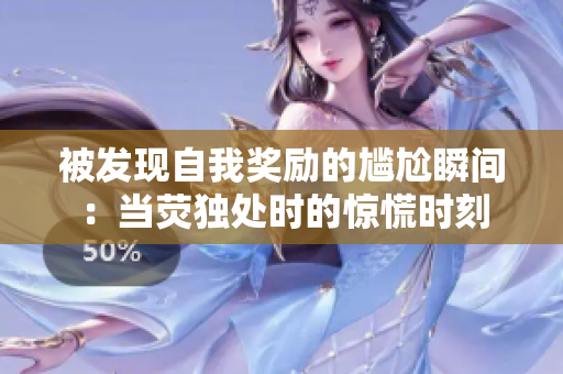 被發(fā)現(xiàn)自我獎勵的尷尬瞬間:當(dāng)熒獨處時的驚慌時刻 被發(fā)現(xiàn)自我獎勵的尷尬瞬間:當(dāng)熒獨處時的驚慌時刻