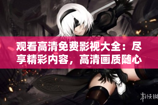觀看高清免費(fèi)影視大全:盡享精彩內(nèi)容,高清畫質(zhì)隨心暢享 觀看高清免費(fèi)影視大全:盡享精彩內(nèi)容,高清畫質(zhì)隨心暢享