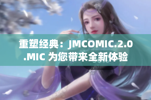重塑經(jīng)典：JMCOMIC.2.0.MIC 為您帶來全新體驗