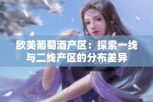 歐美葡萄酒產(chǎn)區(qū):探索一線與二線產(chǎn)區(qū)的分布差異 歐美葡萄酒產(chǎn)區(qū):探索一線與二線產(chǎn)區(qū)的分布差異