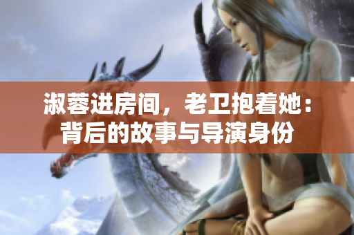 淑蓉進房間，老衛(wèi)抱著她：背后的故事與導演身份