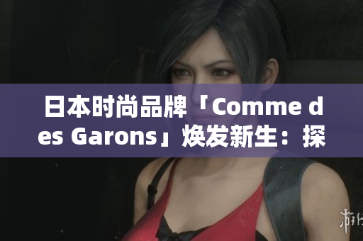 日本時尚品牌「Comme des Garons」煥發(fā)新生:探索創(chuàng)意之美 日本時尚品牌「Comme des Garons」煥發(fā)新生:探索創(chuàng)意之美