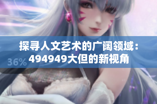 探尋人文藝術(shù)的廣闊領(lǐng)域:494949大但的新視角 探尋人文藝術(shù)的廣闊領(lǐng)域:494949大但的新視角