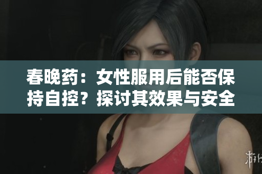 春晚藥：女性服用后能否保持自控？探討其效果與安全性