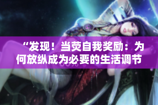 “發(fā)現(xiàn)!當(dāng)熒自我獎(jiǎng)勵(lì):為何放縱成為必要的生活調(diào)節(jié)?” “發(fā)現(xiàn)!當(dāng)熒自我獎(jiǎng)勵(lì):為何放縱成為必要的生活調(diào)節(jié)?”