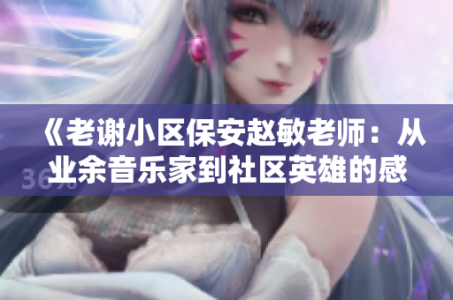 《老謝小區(qū)保安趙敏老師：從業(yè)余音樂家到社區(qū)英雄的感人故事》