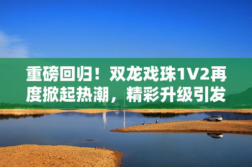 重磅回歸！雙龍戲珠1V2再度掀起熱潮，精彩升級引發(fā)期待