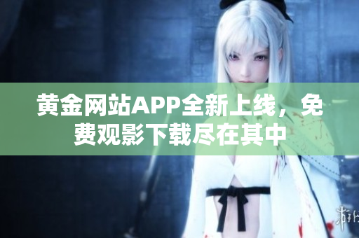黃金網(wǎng)站APP全新上線，免費觀影下載盡在其中