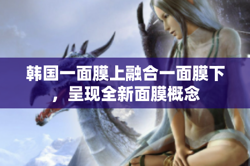 韓國(guó)一面膜上融合一面膜下，呈現(xiàn)全新面膜概念