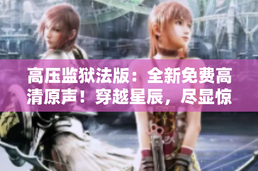 高壓監(jiān)獄法版：全新免費高清原聲！穿越星辰，盡顯驚險刺激