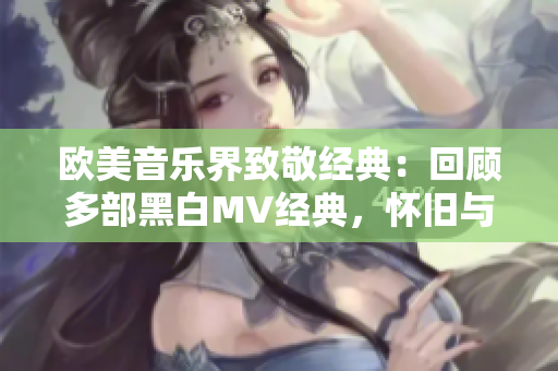 歐美音樂界致敬經(jīng)典：回顧多部黑白MV經(jīng)典，懷舊與現(xiàn)代交相輝映