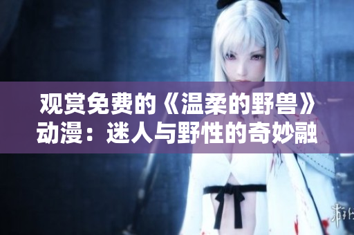 觀(guān)賞免費(fèi)的《溫柔的野獸》動(dòng)漫：迷人與野性的奇妙融合