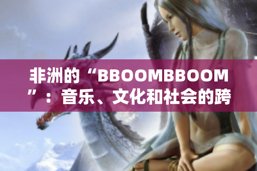 非洲的“BBOOMBBOOM”:音樂、文化和社會的跨界火花 非洲的“BBOOMBBOOM”:音樂、文化和社會的跨界火花