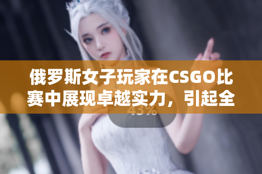 俄羅斯女子玩家在CSGO比賽中展現(xiàn)卓越實力，引起全球關注