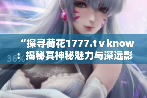 “探尋荷花1777.tⅴknow:揭秘其神秘魅力與深遠影響” “探尋荷花1777.tⅴknow:揭秘其神秘魅力與深遠影響”