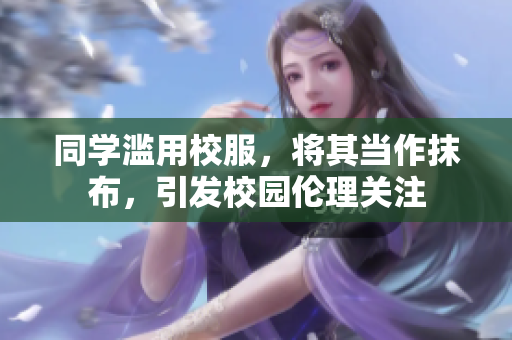 同學(xué)濫用校服，將其當(dāng)作抹布，引發(fā)校園倫理關(guān)注