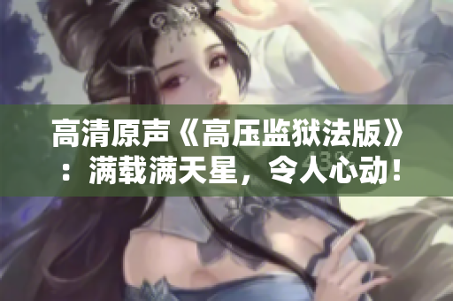 高清原聲《高壓監(jiān)獄法版》：滿載滿天星，令人心動(dòng)！