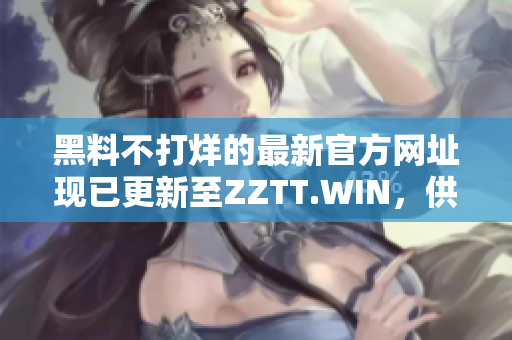 黑料不打烊的最新官方網(wǎng)址現(xiàn)已更新至ZZTT.WIN，供您隨時獲取最新爆料！