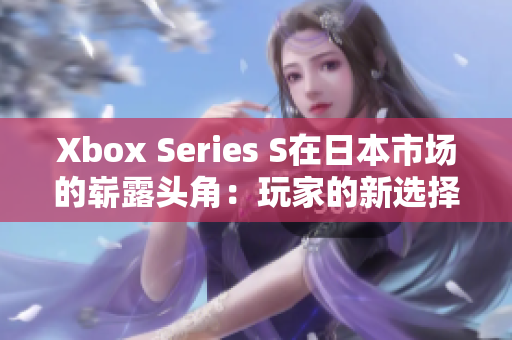 Xbox Series S在日本市場的嶄露頭角:玩家的新選擇 Xbox Series S在日本市場的嶄露頭角:玩家的新選擇