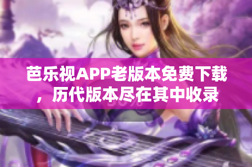 芭樂視APP老版本免費下載，歷代版本盡在其中收錄