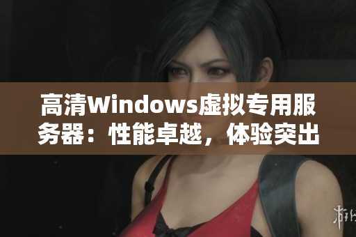 高清Windows虛擬專用服務(wù)器：性能卓越，體驗突出
