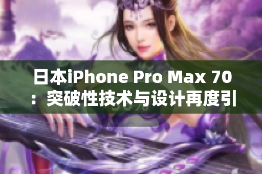 日本iPhone Pro Max 70：突破性技術(shù)與設(shè)計(jì)再度引領(lǐng)手機(jī)革命