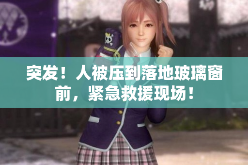 突發(fā)！人被壓到落地玻璃窗前，緊急救援現(xiàn)場(chǎng)！