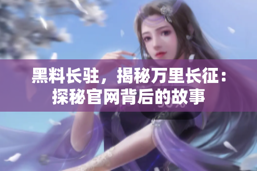 黑料長(zhǎng)駐，揭秘萬(wàn)里長(zhǎng)征：探秘官網(wǎng)背后的故事