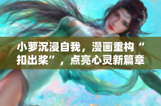 小蘿沉浸自我，漫畫重構“扣出槳”，點亮心靈新篇章