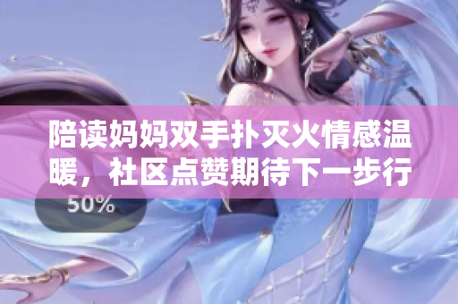 陪讀媽媽雙手撲滅火情感溫暖,社區(qū)點贊期待下一步行動 陪讀媽媽雙手撲滅火情感溫暖,社區(qū)點贊期待下一步行動
