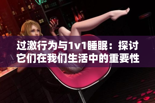 過激行為與1v1睡眠:探討它們在我們生活中的重要性 過激行為與1v1睡眠:探討它們在我們生活中的重要性