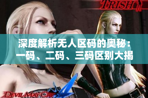 深度解析無人區(qū)碼的奧秘：一碼、二碼、三碼區(qū)別大揭秘