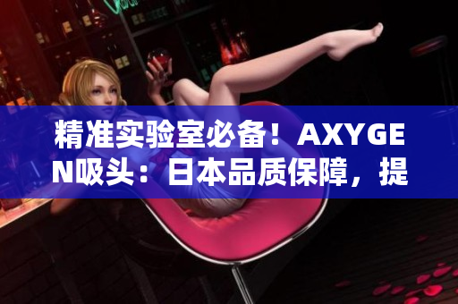 精準實驗室必備！AXYGEN吸頭：日本品質保障，提升實驗效率！