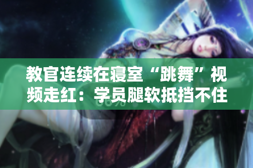 教官連續(xù)在寢室“跳舞”視頻走紅:學(xué)員腿軟抵擋不住! 教官連續(xù)在寢室“跳舞”視頻走紅:學(xué)員腿軟抵擋不住!