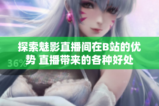 探索魅影直播間在B站的優(yōu)勢 直播帶來的各種好處