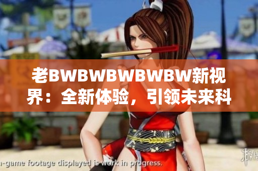 老BWBWBWBWBW新視界:全新體驗,引領未來科技潮流 老BWBWBWBWBW新視界:全新體驗,引領未來科技潮流