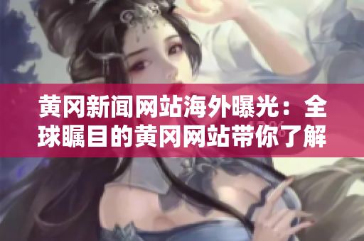 黃岡新聞網(wǎng)站海外曝光:全球矚目的黃岡網(wǎng)站帶你了解中國 黃岡新聞網(wǎng)站海外曝光:全球矚目的黃岡網(wǎng)站帶你了解中國