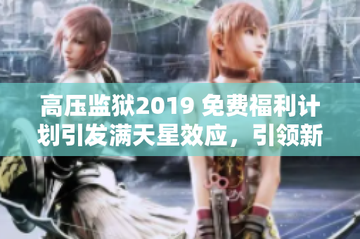 高壓監(jiān)獄2019 免費福利計劃引發(fā)滿天星效應(yīng)，引領(lǐng)新時代矯正體系