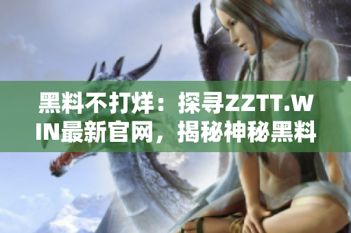 黑料不打烊:探尋ZZTT.WIN最新官網(wǎng),揭秘神秘黑料一網(wǎng)打盡! 黑料不打烊:探尋ZZTT.WIN最新官網(wǎng),揭秘神秘黑料一網(wǎng)打盡!
