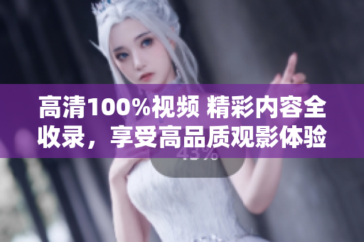 高清100%視頻 精彩內(nèi)容全收錄，享受高品質(zhì)觀影體驗